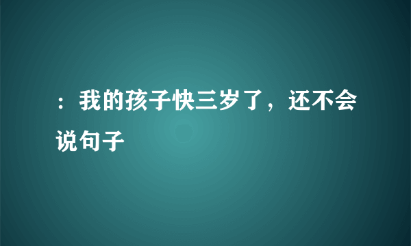 ：我的孩子快三岁了，还不会说句子