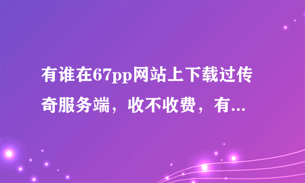 有谁在67pp网站上下载过传奇服务端，收不收费，有没有限制呀？