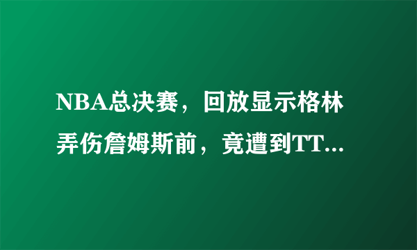 NBA总决赛，回放显示格林弄伤詹姆斯前，竟遭到TT断手恶犯，剧情反转你怎么评价？