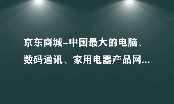 京东商城-中国最大的电脑、数码通讯、家用电器产品网上购物商城