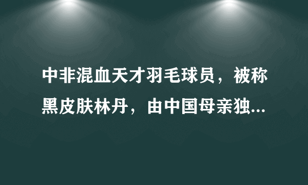 中非混血天才羽毛球员，被称黑皮肤林丹，由中国母亲独自抚养！