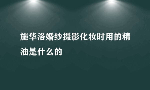 施华洛婚纱摄影化妆时用的精油是什么的