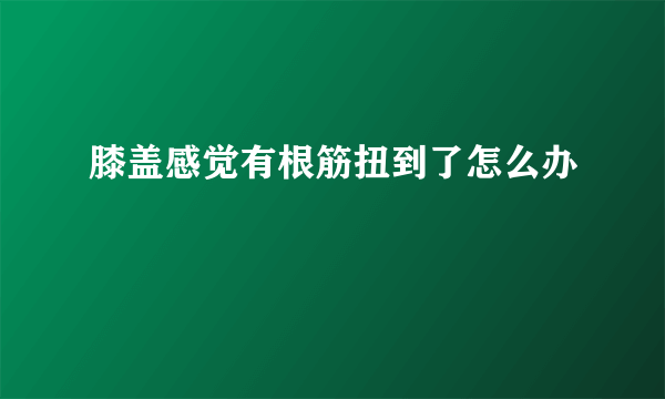 膝盖感觉有根筋扭到了怎么办