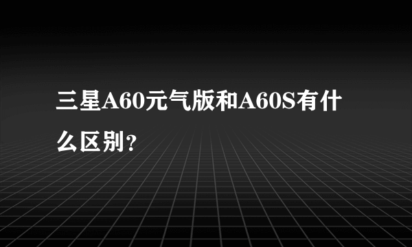 三星A60元气版和A60S有什么区别？