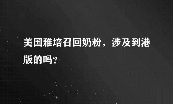 美国雅培召回奶粉，涉及到港版的吗？