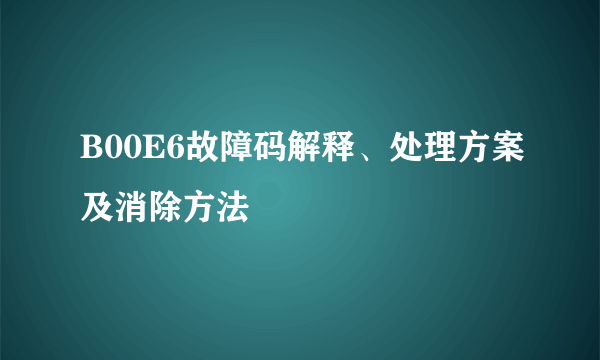 B00E6故障码解释、处理方案及消除方法