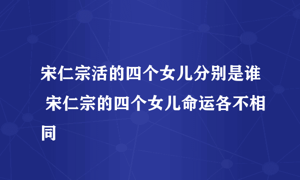 宋仁宗活的四个女儿分别是谁 宋仁宗的四个女儿命运各不相同