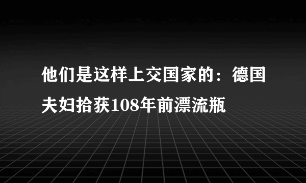 他们是这样上交国家的：德国夫妇拾获108年前漂流瓶