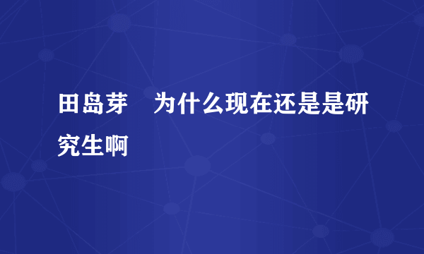 田岛芽瑠为什么现在还是是研究生啊