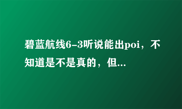 碧蓝航线6-3听说能出poi，不知道是不是真的，但是问客服说有，我又刷不