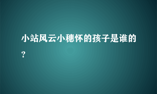 小站风云小穗怀的孩子是谁的？