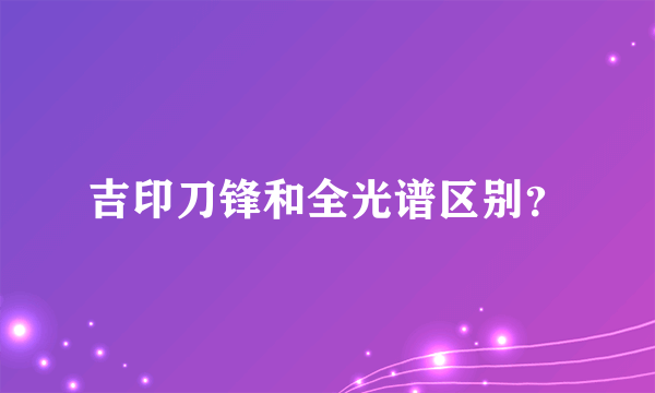 吉印刀锋和全光谱区别？