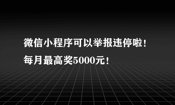 微信小程序可以举报违停啦！每月最高奖5000元！