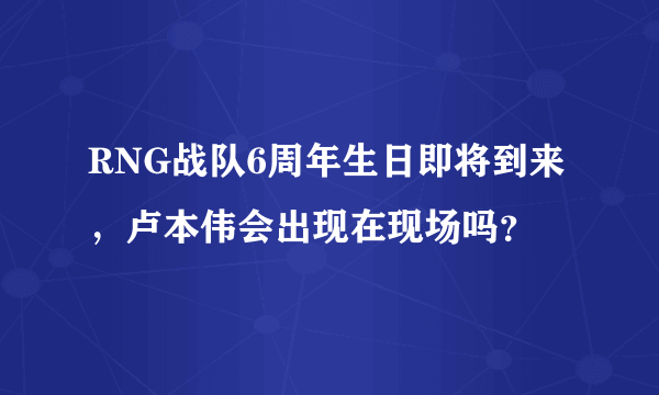 RNG战队6周年生日即将到来，卢本伟会出现在现场吗？