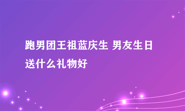 跑男团王祖蓝庆生 男友生日送什么礼物好