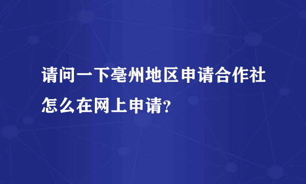 请问一下亳州地区申请合作社怎么在网上申请？