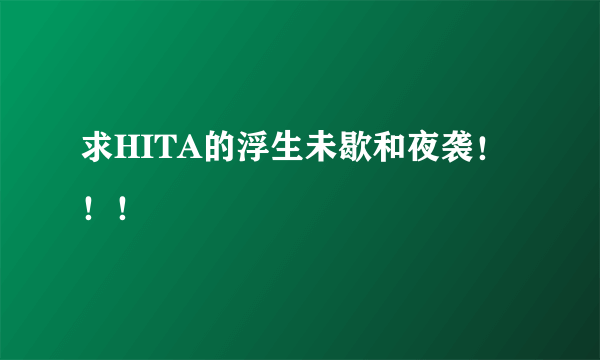 求HITA的浮生未歇和夜袭！！！