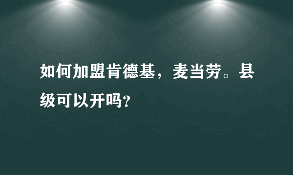 如何加盟肯德基，麦当劳。县级可以开吗？