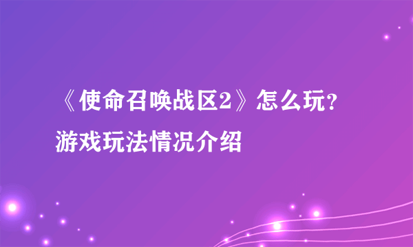 《使命召唤战区2》怎么玩？游戏玩法情况介绍