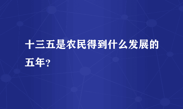 十三五是农民得到什么发展的五年？