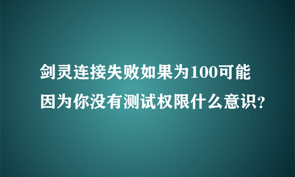 剑灵连接失败如果为100可能因为你没有测试权限什么意识？