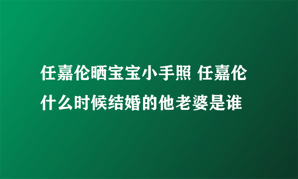 任嘉伦晒宝宝小手照 任嘉伦什么时候结婚的他老婆是谁