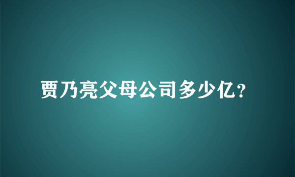 贾乃亮父母公司多少亿？