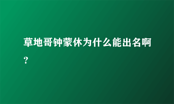 草地哥钟蒙休为什么能出名啊？