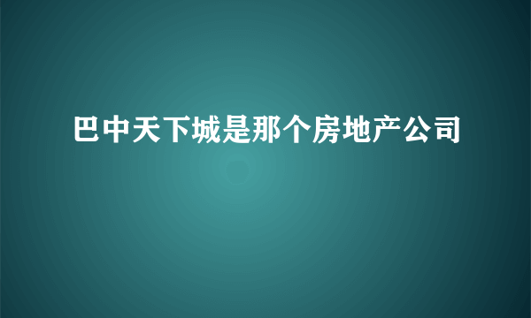 巴中天下城是那个房地产公司