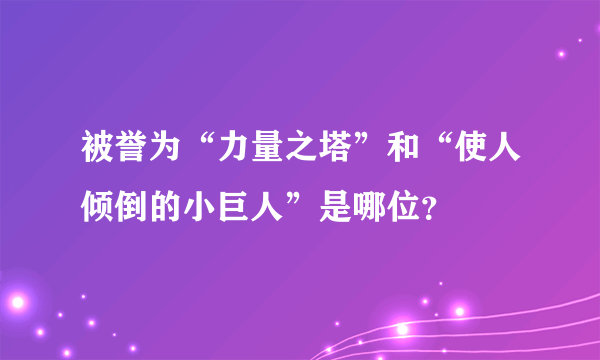 被誉为“力量之塔”和“使人倾倒的小巨人”是哪位？