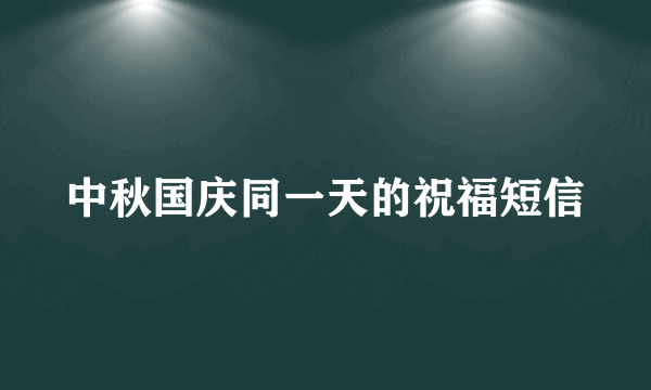 中秋国庆同一天的祝福短信