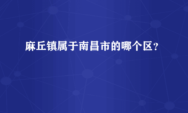 麻丘镇属于南昌市的哪个区？