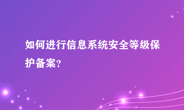 如何进行信息系统安全等级保护备案？