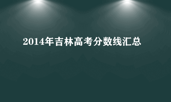 2014年吉林高考分数线汇总