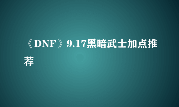 《DNF》9.17黑暗武士加点推荐