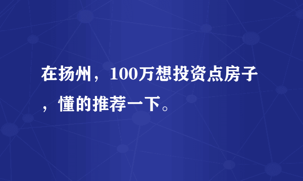 在扬州，100万想投资点房子，懂的推荐一下。