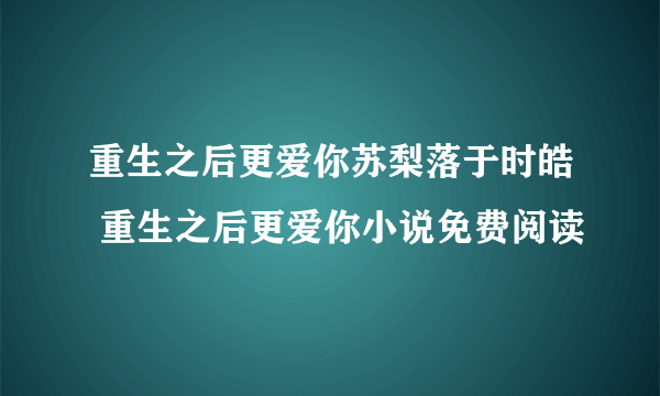 重生之后更爱你苏梨落于时皓 重生之后更爱你小说免费阅读