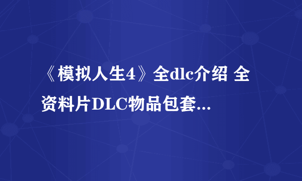 《模拟人生4》全dlc介绍 全资料片DLC物品包套件包详解