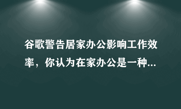 谷歌警告居家办公影响工作效率，你认为在家办公是一种享受吗？