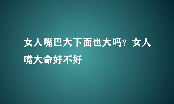 女人嘴巴大下面也大吗？女人嘴大命好不好