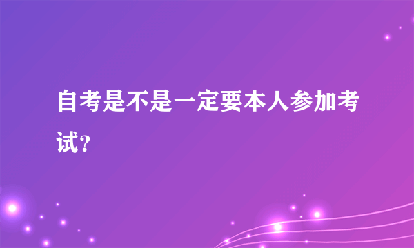 自考是不是一定要本人参加考试？