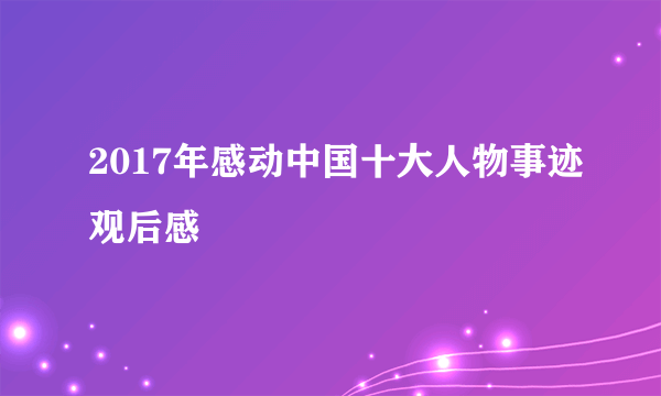 2017年感动中国十大人物事迹观后感