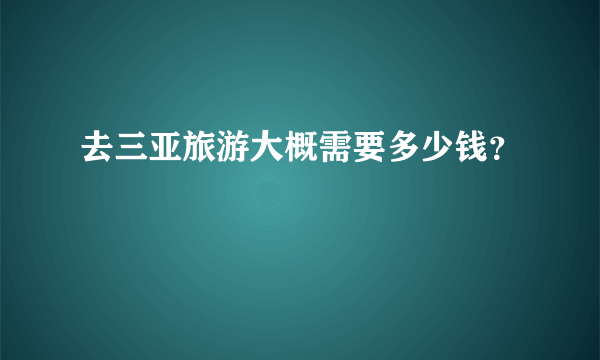 去三亚旅游大概需要多少钱？