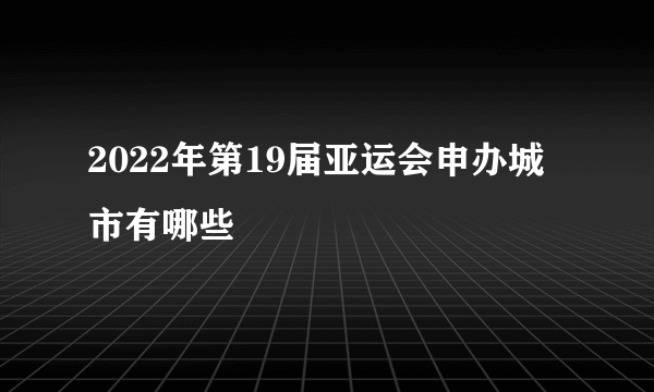 2022年第19届亚运会申办城市有哪些