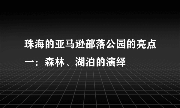 珠海的亚马逊部落公园的亮点一：森林、湖泊的演绎