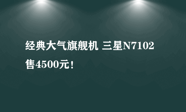 经典大气旗舰机 三星N7102售4500元！