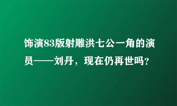 饰演83版射雕洪七公一角的演员——刘丹，现在仍再世吗？