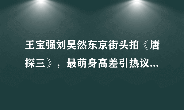 王宝强刘昊然东京街头拍《唐探三》，最萌身高差引热议：莫名很配