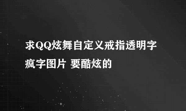 求QQ炫舞自定义戒指透明字 疯字图片 要酷炫的