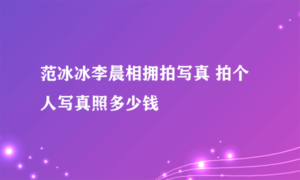 范冰冰李晨相拥拍写真 拍个人写真照多少钱